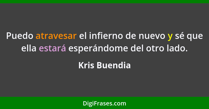 Puedo atravesar el infierno de nuevo y sé que ella estará esperándome del otro lado.... - Kris Buendia