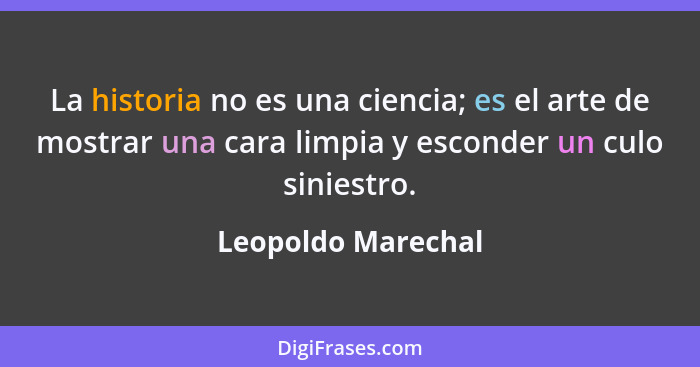 La historia no es una ciencia; es el arte de mostrar una cara limpia y esconder un culo siniestro.... - Leopoldo Marechal