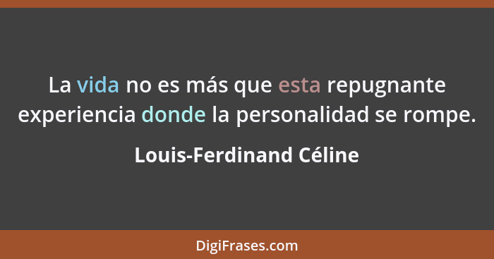 La vida no es más que esta repugnante experiencia donde la personalidad se rompe.... - Louis-Ferdinand Céline