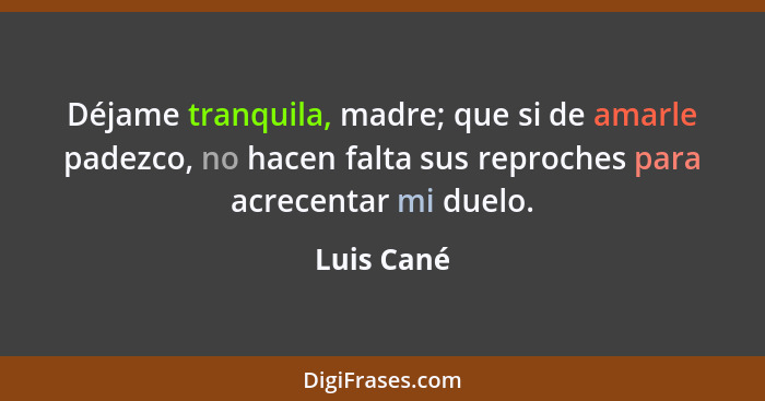 Déjame tranquila, madre; que si de amarle padezco, no hacen falta sus reproches para acrecentar mi duelo.... - Luis Cané