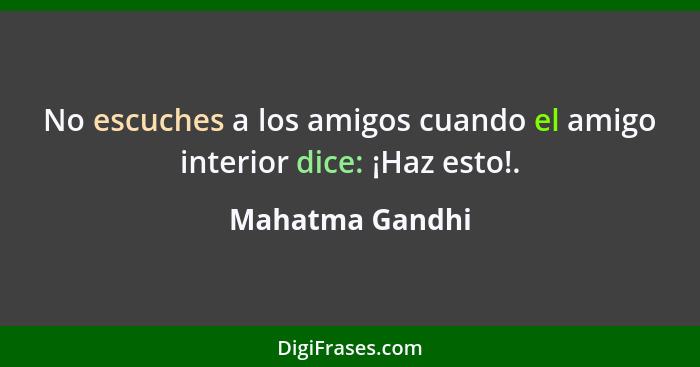 No escuches a los amigos cuando el amigo interior dice: ¡Haz esto!.... - Mahatma Gandhi