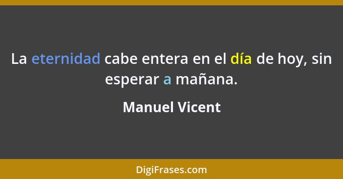 La eternidad cabe entera en el día de hoy, sin esperar a mañana.... - Manuel Vicent