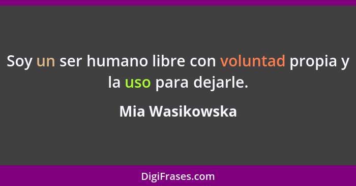 Soy un ser humano libre con voluntad propia y la uso para dejarle.... - Mia Wasikowska