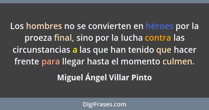 Los hombres no se convierten en héroes por la proeza final, sino por la lucha contra las circunstancias a las que han teni... - Miguel Ángel Villar Pinto