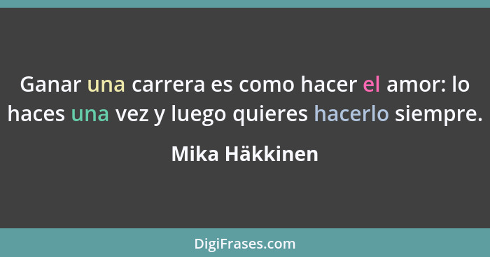 Ganar una carrera es como hacer el amor: lo haces una vez y luego quieres hacerlo siempre.... - Mika Häkkinen