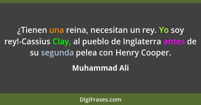 ¿Tienen una reina, necesitan un rey. Yo soy rey!-Cassius Clay, al pueblo de Inglaterra antes de su segunda pelea con Henry Cooper.... - Muhammad Ali