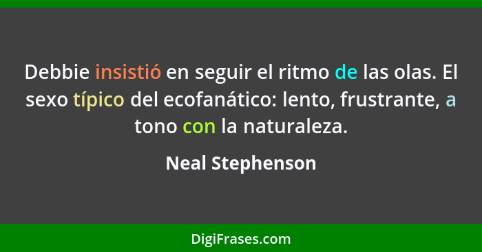 Debbie insistió en seguir el ritmo de las olas. El sexo típico del ecofanático: lento, frustrante, a tono con la naturaleza.... - Neal Stephenson