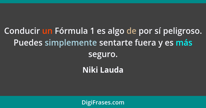 Conducir un Fórmula 1 es algo de por sí peligroso. Puedes simplemente sentarte fuera y es más seguro.... - Niki Lauda