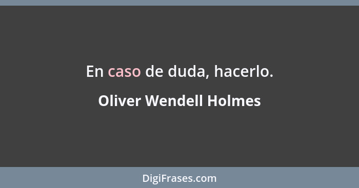 En caso de duda, hacerlo.... - Oliver Wendell Holmes