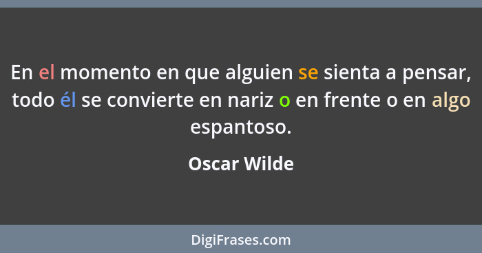 En el momento en que alguien se sienta a pensar, todo él se convierte en nariz o en frente o en algo espantoso.... - Oscar Wilde