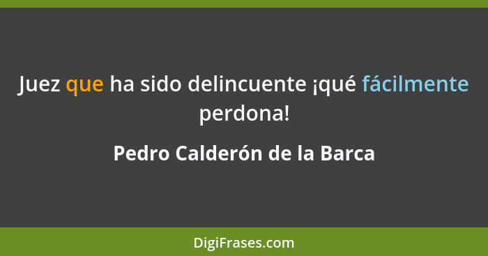 Juez que ha sido delincuente ¡qué fácilmente perdona!... - Pedro Calderón de la Barca