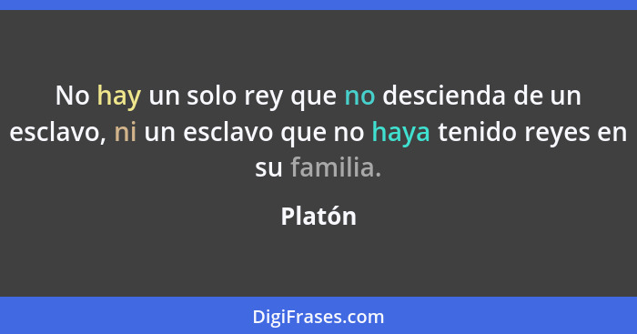 No hay un solo rey que no descienda de un esclavo, ni un esclavo que no haya tenido reyes en su familia.... - Platón