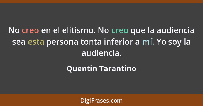 No creo en el elitismo. No creo que la audiencia sea esta persona tonta inferior a mí. Yo soy la audiencia.... - Quentin Tarantino