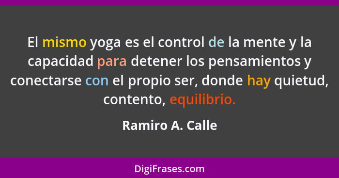 El mismo yoga es el control de la mente y la capacidad para detener los pensamientos y conectarse con el propio ser, donde hay quiet... - Ramiro A. Calle
