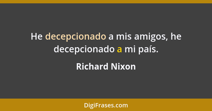 He decepcionado a mis amigos, he decepcionado a mi país.... - Richard Nixon