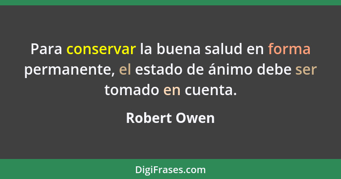 Para conservar la buena salud en forma permanente, el estado de ánimo debe ser tomado en cuenta.... - Robert Owen