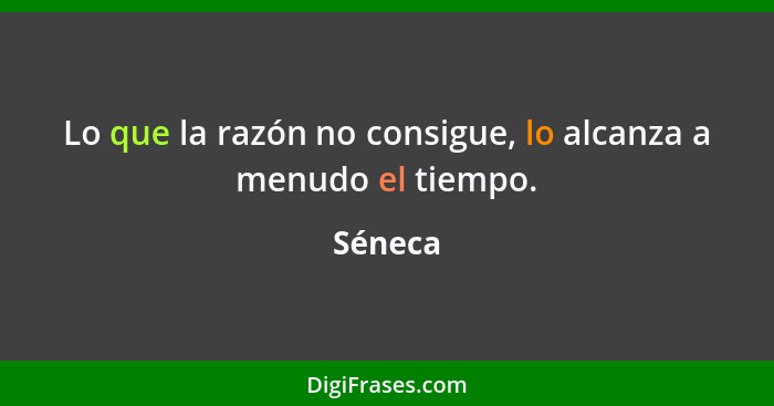 Lo que la razón no consigue, lo alcanza a menudo el tiempo.... - Séneca