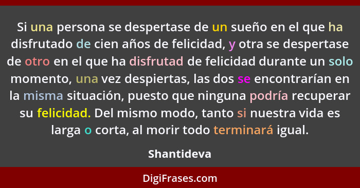 Si una persona se despertase de un sueño en el que ha disfrutado de cien años de felicidad, y otra se despertase de otro en el que ha dis... - Shantideva