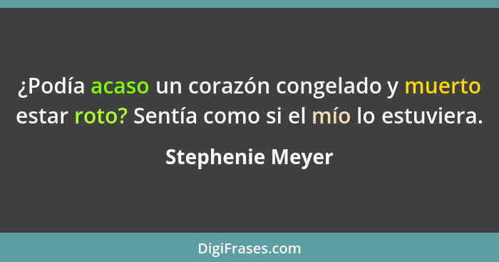 ¿Podía acaso un corazón congelado y muerto estar roto? Sentía como si el mío lo estuviera.... - Stephenie Meyer