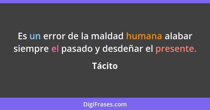 Es un error de la maldad humana alabar siempre el pasado y desdeñar el presente.... - Tácito