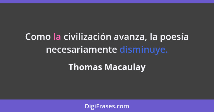 Como la civilización avanza, la poesía necesariamente disminuye.... - Thomas Macaulay