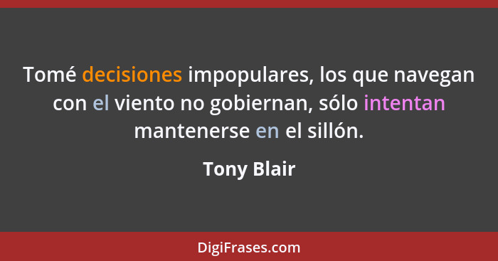 Tomé decisiones impopulares, los que navegan con el viento no gobiernan, sólo intentan mantenerse en el sillón.... - Tony Blair