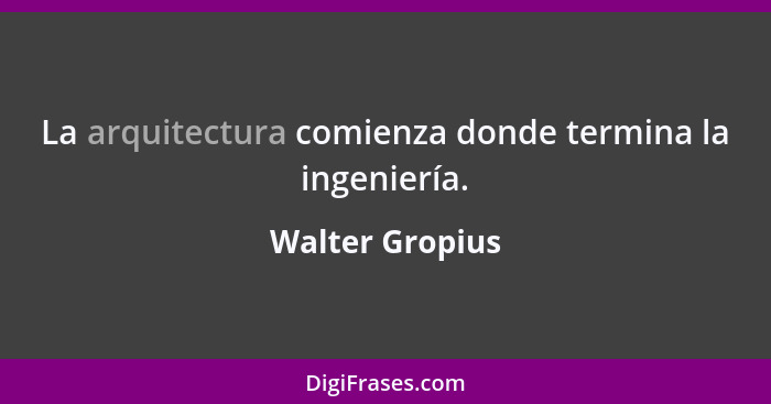 La arquitectura comienza donde termina la ingeniería.... - Walter Gropius