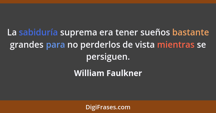 La sabiduría suprema era tener sueños bastante grandes para no perderlos de vista mientras se persiguen.... - William Faulkner