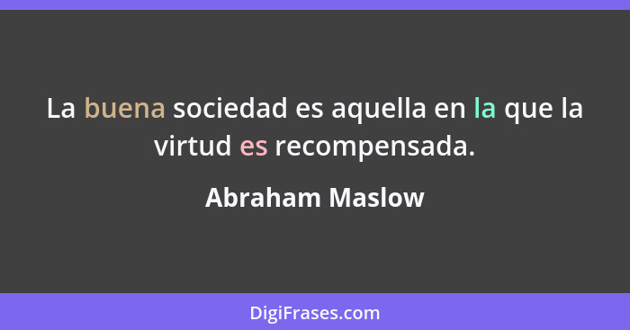 La buena sociedad es aquella en la que la virtud es recompensada.... - Abraham Maslow