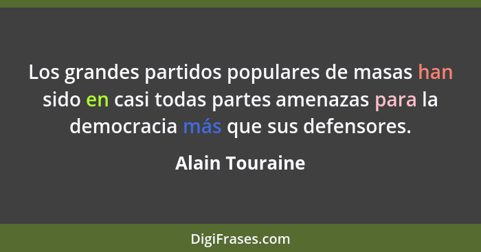 Los grandes partidos populares de masas han sido en casi todas partes amenazas para la democracia más que sus defensores.... - Alain Touraine