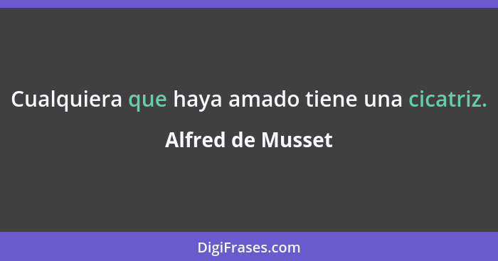 Cualquiera que haya amado tiene una cicatriz.... - Alfred de Musset