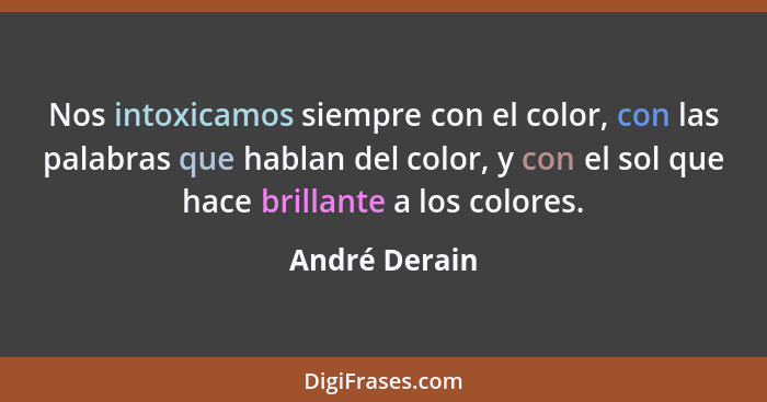 Nos intoxicamos siempre con el color, con las palabras que hablan del color, y con el sol que hace brillante a los colores.... - André Derain