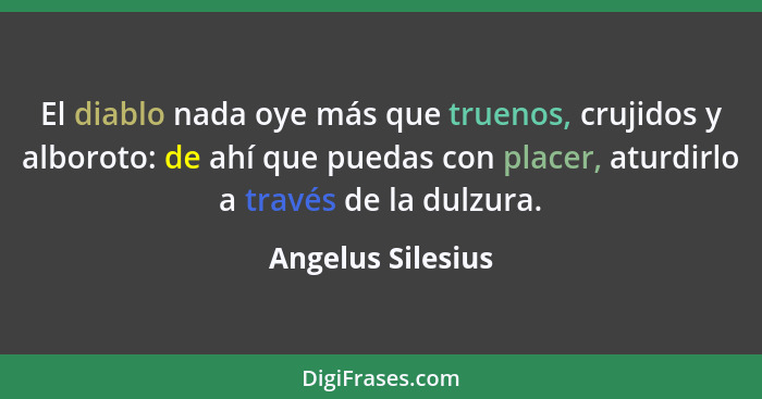 El diablo nada oye más que truenos, crujidos y alboroto: de ahí que puedas con placer, aturdirlo a través de la dulzura.... - Angelus Silesius