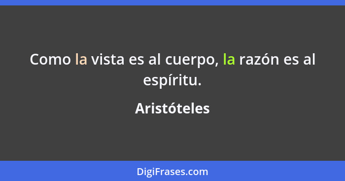 Como la vista es al cuerpo, la razón es al espíritu.... - Aristóteles