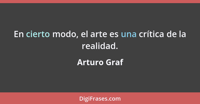 En cierto modo, el arte es una crítica de la realidad.... - Arturo Graf