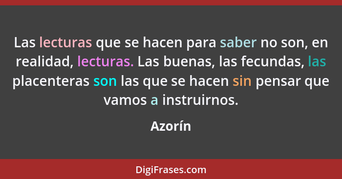 Las lecturas que se hacen para saber no son, en realidad, lecturas. Las buenas, las fecundas, las placenteras son las que se hacen sin pensar... - Azorín