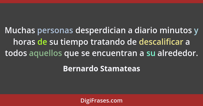 Muchas personas desperdician a diario minutos y horas de su tiempo tratando de descalificar a todos aquellos que se encuentran a... - Bernardo Stamateas