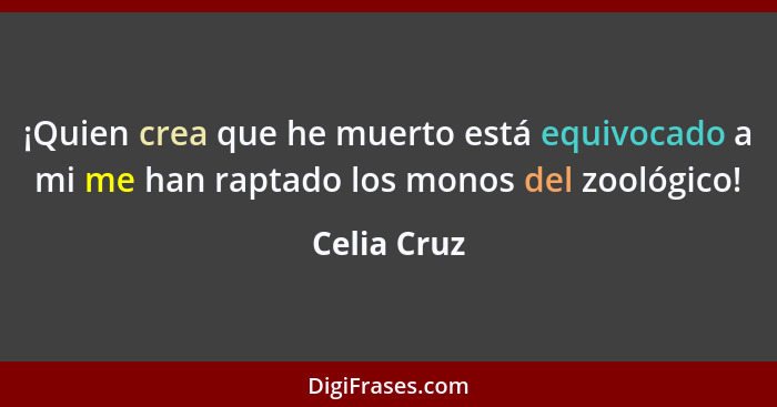 ¡Quien crea que he muerto está equivocado a mi me han raptado los monos del zoológico!... - Celia Cruz
