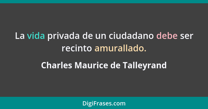 La vida privada de un ciudadano debe ser recinto amurallado.... - Charles Maurice de Talleyrand