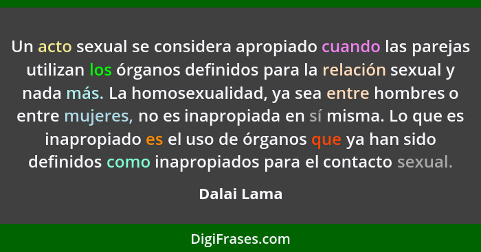 Un acto sexual se considera apropiado cuando las parejas utilizan los órganos definidos para la relación sexual y nada más. La homosexual... - Dalai Lama
