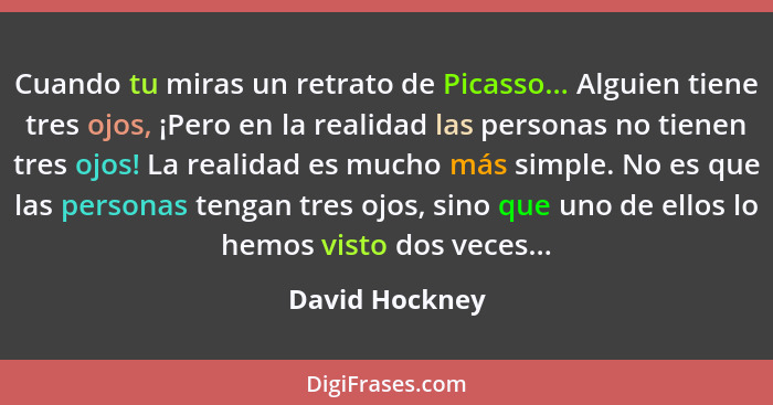 Cuando tu miras un retrato de Picasso... Alguien tiene tres ojos, ¡Pero en la realidad las personas no tienen tres ojos! La realidad e... - David Hockney