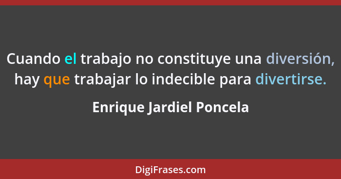 Cuando el trabajo no constituye una diversión, hay que trabajar lo indecible para divertirse.... - Enrique Jardiel Poncela