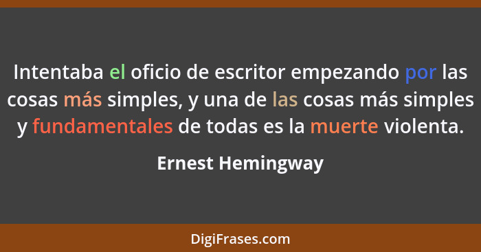 Intentaba el oficio de escritor empezando por las cosas más simples, y una de las cosas más simples y fundamentales de todas es la... - Ernest Hemingway
