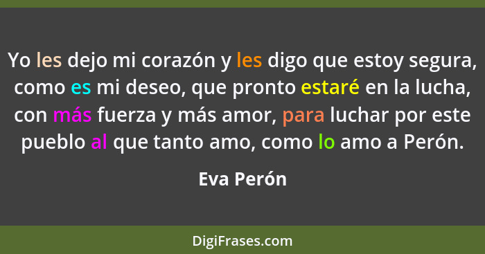Yo les dejo mi corazón y les digo que estoy segura, como es mi deseo, que pronto estaré en la lucha, con más fuerza y más amor, para lucha... - Eva Perón
