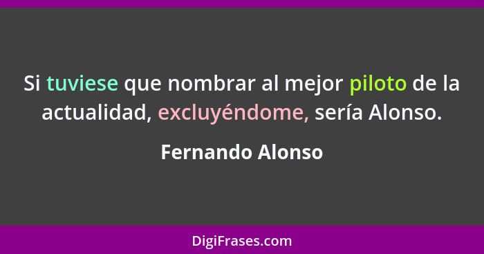 Si tuviese que nombrar al mejor piloto de la actualidad, excluyéndome, sería Alonso.... - Fernando Alonso