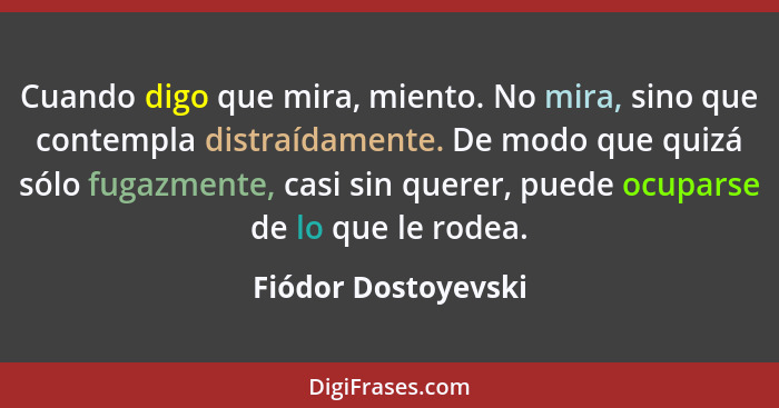 Cuando digo que mira, miento. No mira, sino que contempla distraídamente. De modo que quizá sólo fugazmente, casi sin querer, pue... - Fiódor Dostoyevski