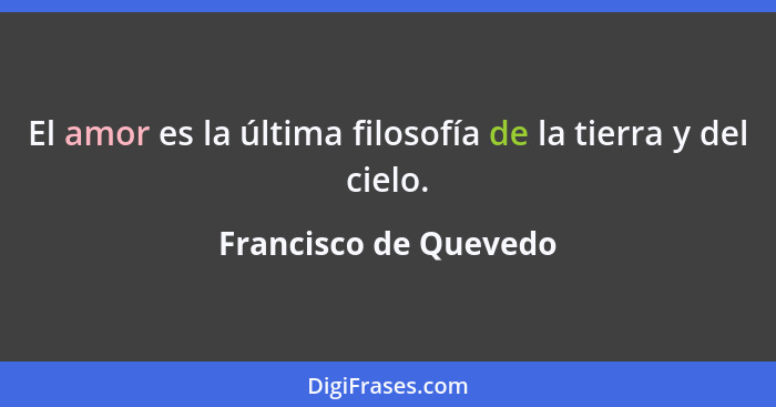 El amor es la última filosofía de la tierra y del cielo.... - Francisco de Quevedo