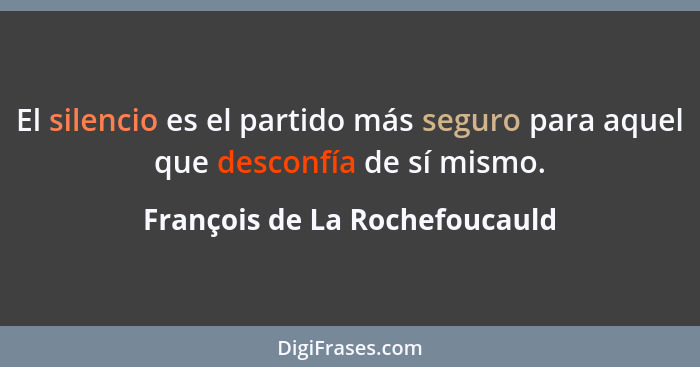 El silencio es el partido más seguro para aquel que desconfía de sí mismo.... - François de La Rochefoucauld