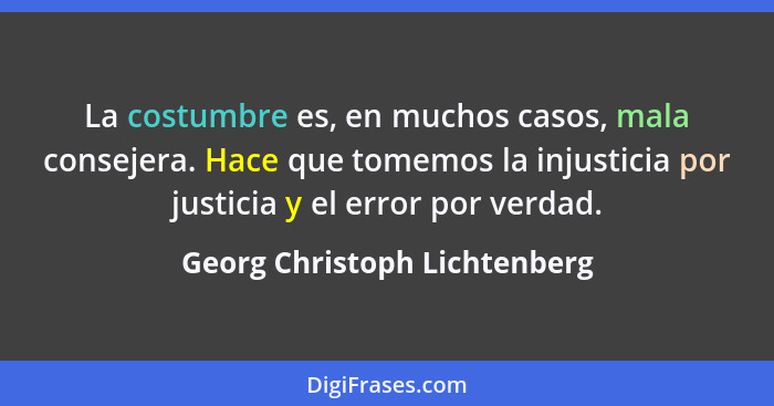La costumbre es, en muchos casos, mala consejera. Hace que tomemos la injusticia por justicia y el error por verdad.... - Georg Christoph Lichtenberg