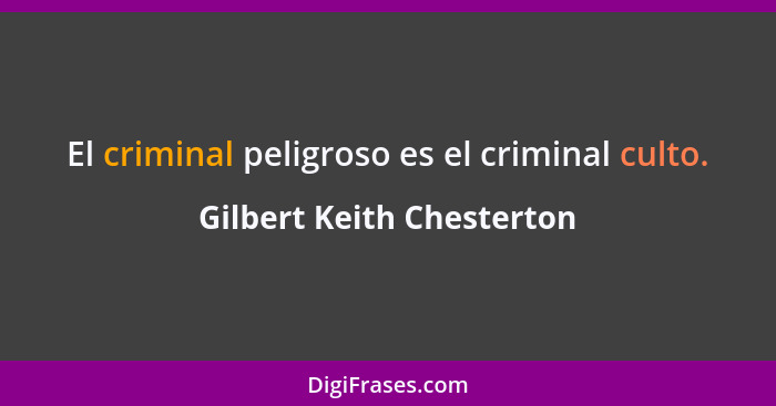 El criminal peligroso es el criminal culto.... - Gilbert Keith Chesterton